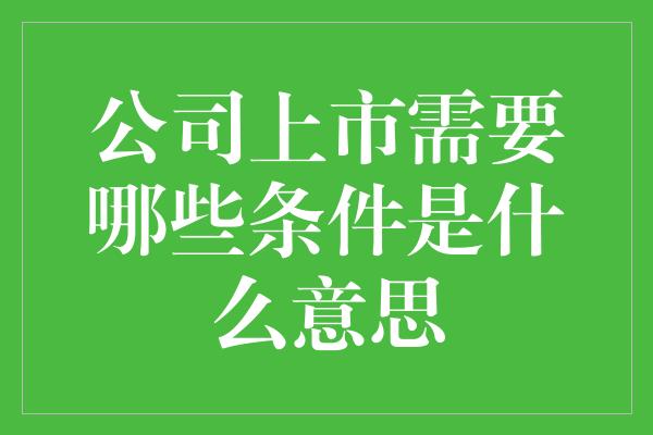 公司上市需要哪些条件是什么意思