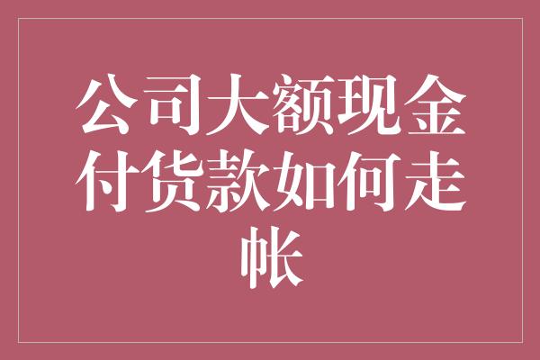 公司大额现金付货款如何走帐