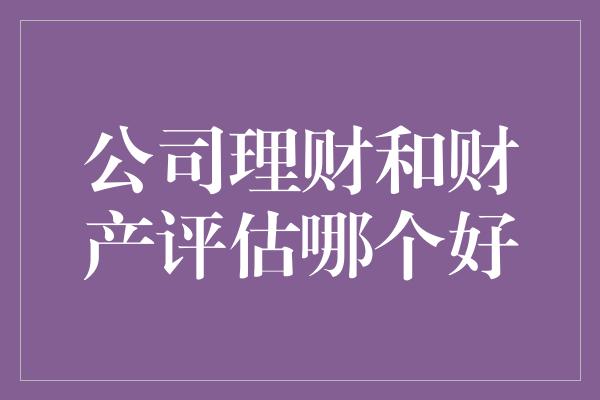 公司理财和财产评估哪个好