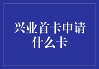 兴业首卡选择指南：构建个人金融的基石