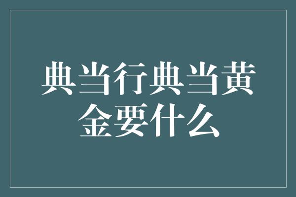 典当行典当黄金要什么