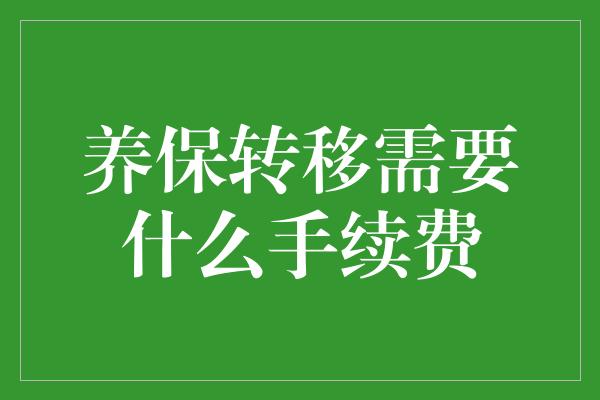 养保转移需要什么手续费