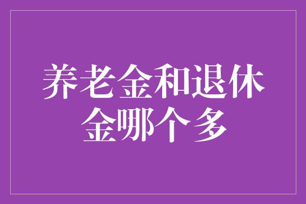 养老金和退休金哪个多