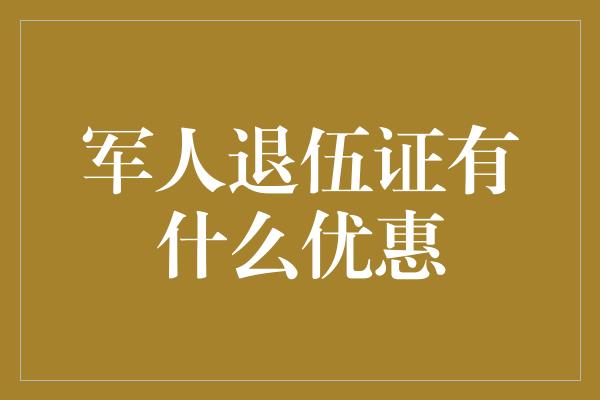 军人退伍证有什么优惠