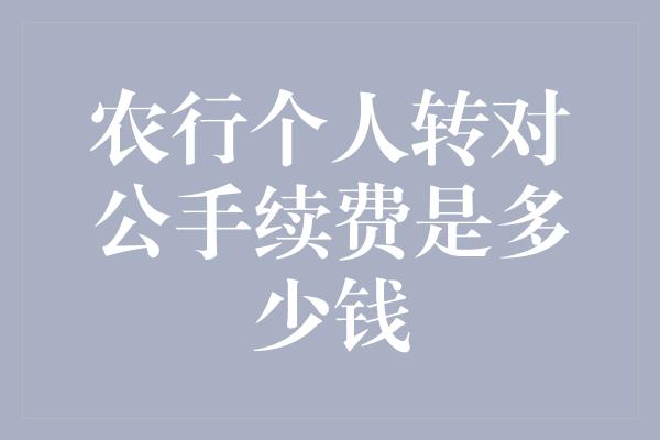 农行个人转对公手续费是多少钱