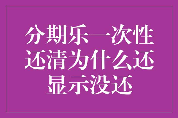 分期乐一次性还清为什么还显示没还