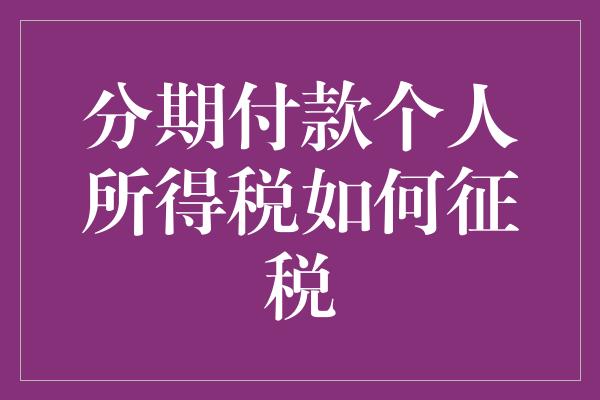 分期付款个人所得税如何征税