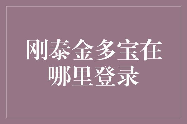 刚泰金多宝在哪里登录