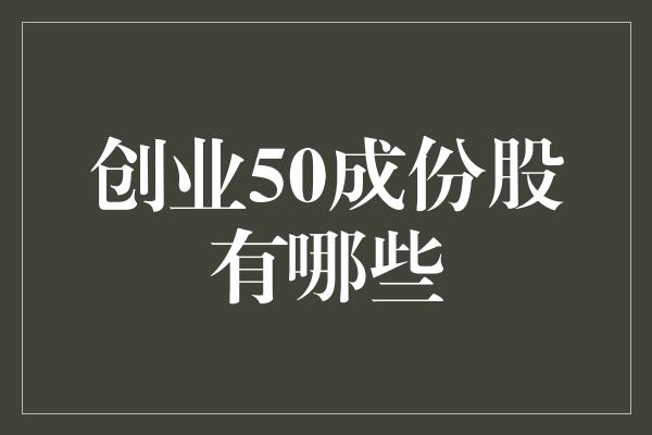 创业50成份股有哪些