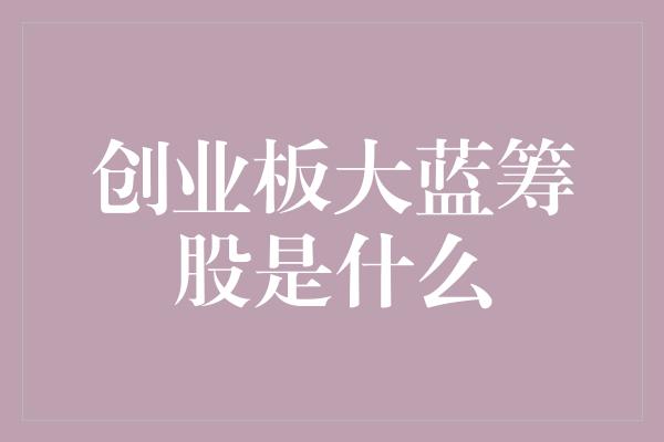 创业板大蓝筹股是什么