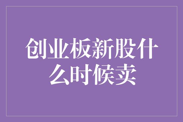 创业板新股什么时候卖