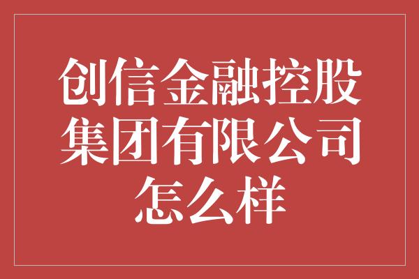 创信金融控股集团有限公司怎么样