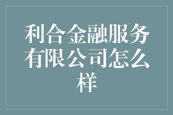 利合金融服务有限公司怎么样