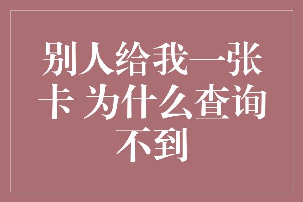 别人给我一张卡 为什么查询不到