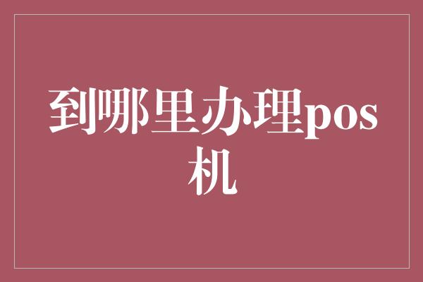 到哪里办理pos机