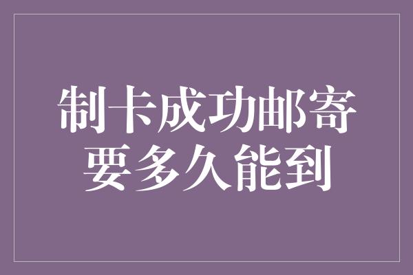 制卡成功邮寄要多久能到