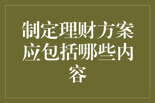 制定理财方案应包括哪些内容