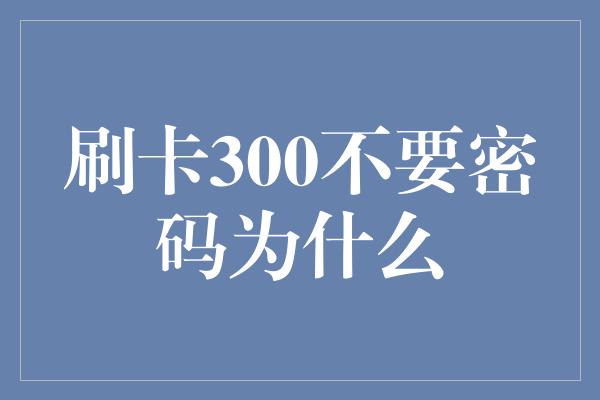 刷卡300不要密码为什么