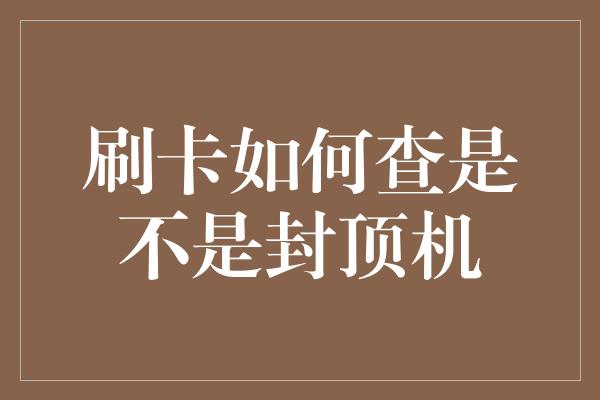 刷卡如何查是不是封顶机