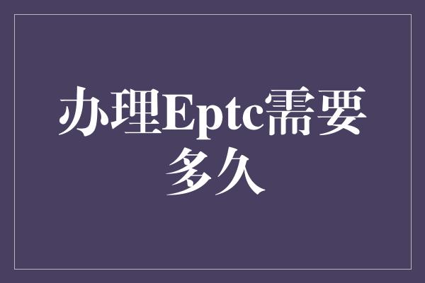 办理Eptc需要多久