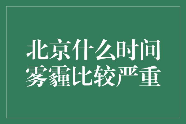 北京什么时间雾霾比较严重