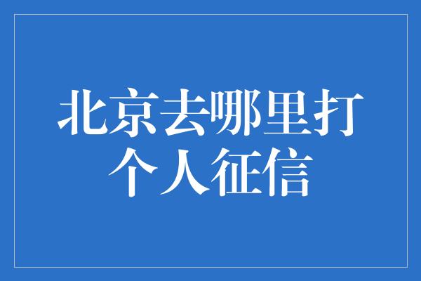 北京去哪里打个人征信