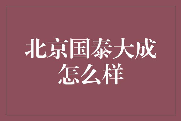 北京国泰大成怎么样