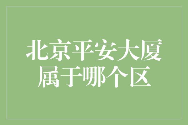 北京平安大厦属于哪个区