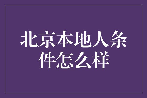 北京本地人条件怎么样