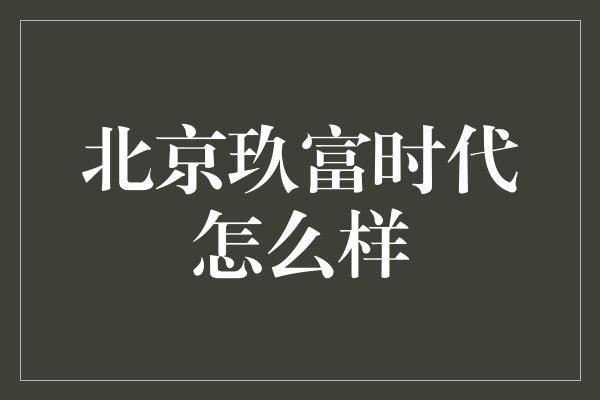 北京玖富时代怎么样