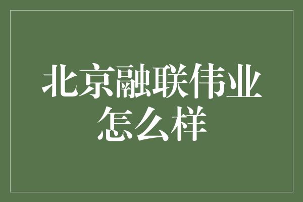 北京融联伟业怎么样