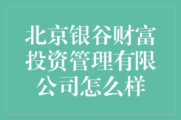 北京银谷财富投资管理有限公司怎么样