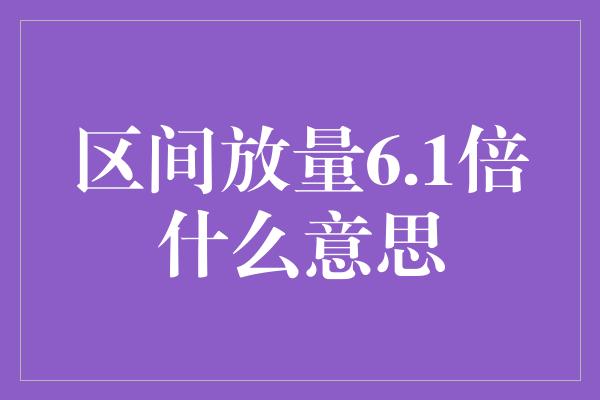 区间放量6.1倍什么意思