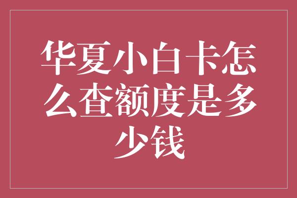 华夏小白卡怎么查额度是多少钱