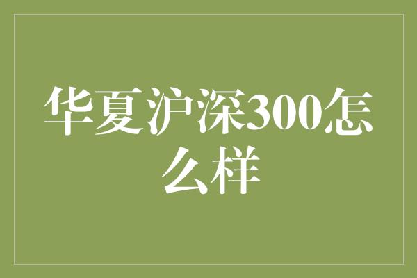 华夏沪深300怎么样