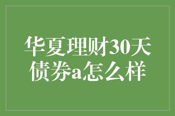 华夏理财30天债券a怎么样