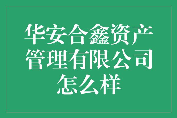 华安合鑫资产管理有限公司怎么样