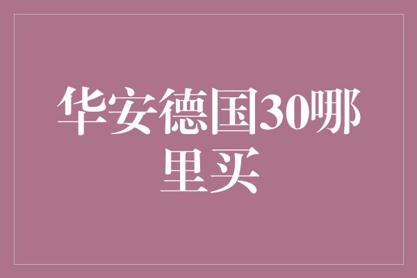 华安德国30哪里买