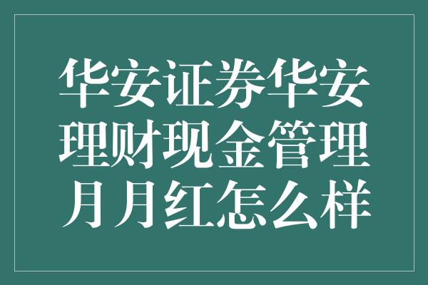 华安证券华安理财现金管理月月红怎么样