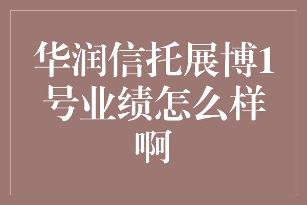 华润信托展博1号业绩怎么样啊