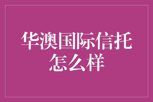 华澳国际信托怎么样