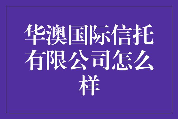 华澳国际信托有限公司怎么样