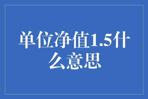 单位净值1.5什么意思