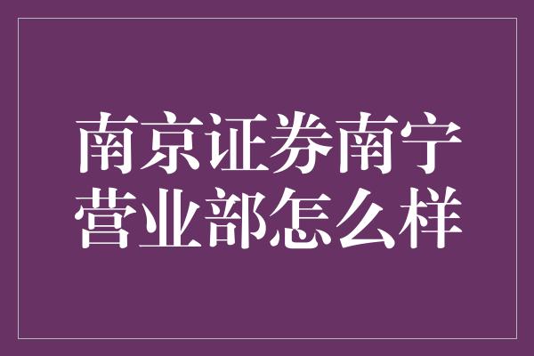 南京证券南宁营业部怎么样