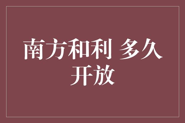 南方和利 多久开放