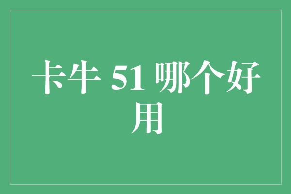 卡牛 51 哪个好用