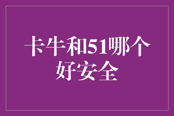 卡牛和51哪个好安全