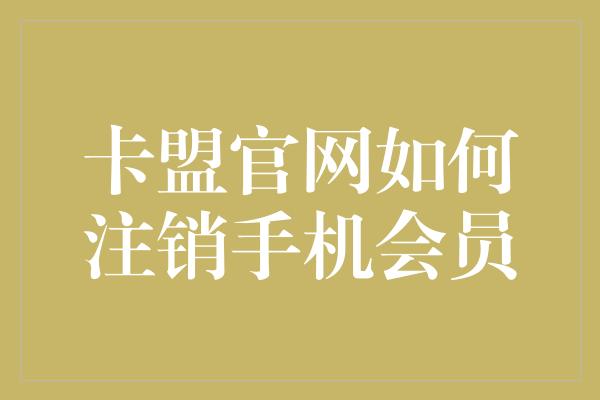 卡盟官网如何注销手机会员