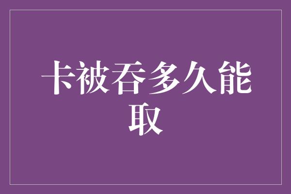 卡被吞多久能取