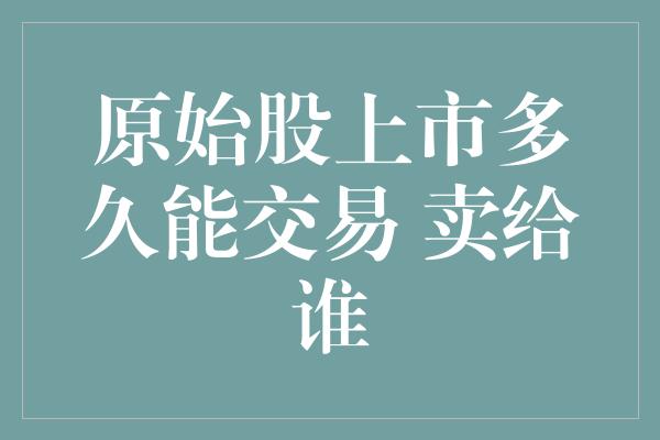 原始股上市多久能交易 卖给谁